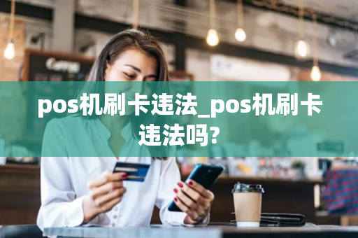 pos机刷卡违法_pos机刷卡违法吗?