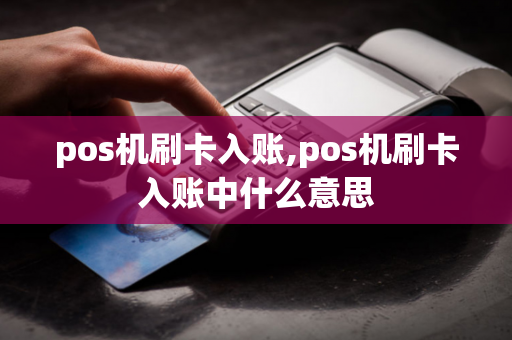 pos机刷卡入账,pos机刷卡入账中什么意思