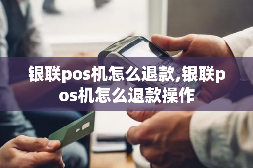 银联pos机怎么退款,银联pos机怎么退款操作