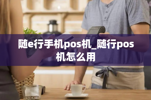 随e行手机pos机_随行pos机怎么用