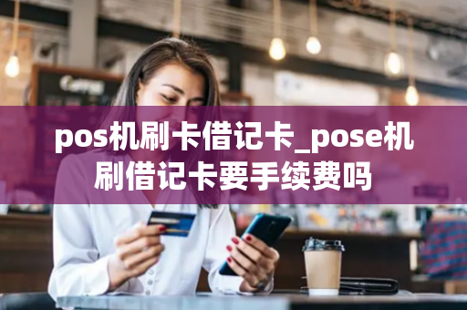 pos机刷卡借记卡_pose机刷借记卡要手续费吗