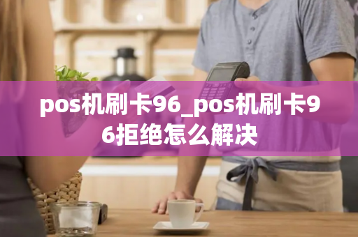 pos机刷卡96_pos机刷卡96拒绝怎么解决