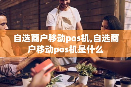 自选商户移动pos机,自选商户移动pos机是什么