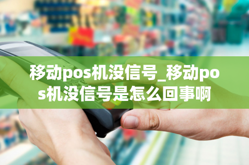 移动pos机没信号_移动pos机没信号是怎么回事啊