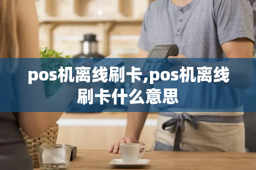 pos机离线刷卡,pos机离线刷卡什么意思