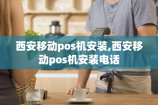 西安移动pos机安装,西安移动pos机安装电话