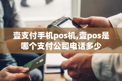 壹支付手机pos机,壹pos是哪个支付公司电话多少