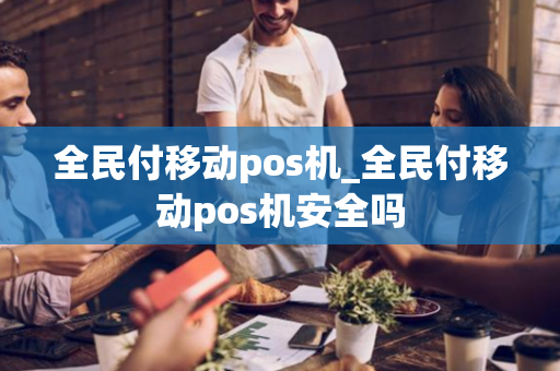 全民付移动pos机_全民付移动pos机安全吗