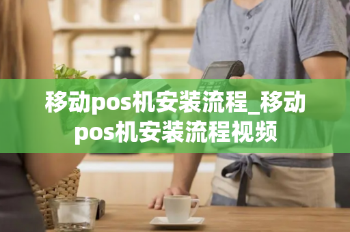 移动pos机安装流程_移动pos机安装流程视频