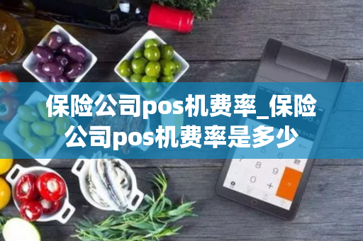 保险公司pos机费率_保险公司pos机费率是多少