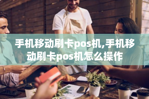 手机移动刷卡pos机,手机移动刷卡pos机怎么操作