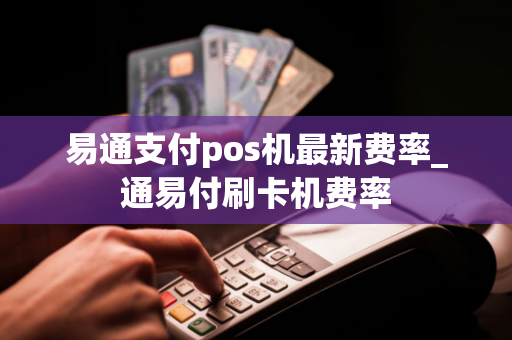 易通支付pos机最新费率_通易付刷卡机费率