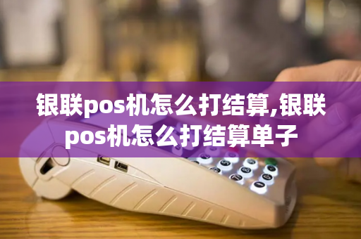 银联pos机怎么打结算,银联pos机怎么打结算单子