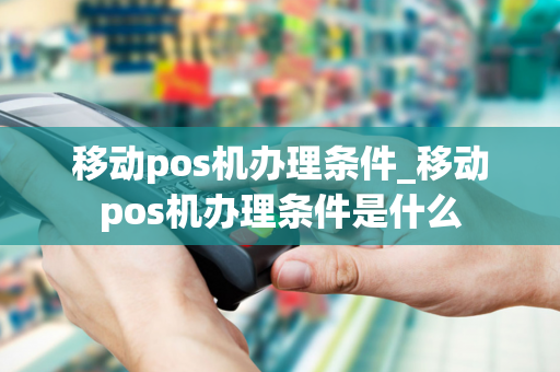 移动pos机办理条件_移动pos机办理条件是什么