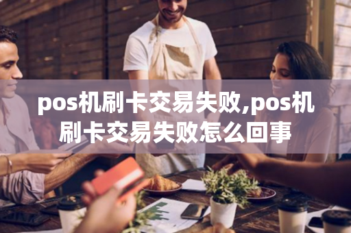 pos机刷卡交易失败,pos机刷卡交易失败怎么回事