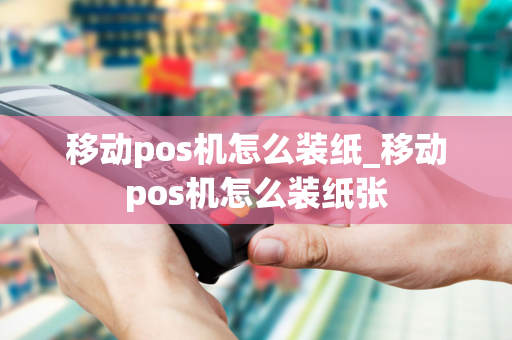 移动pos机怎么装纸_移动pos机怎么装纸张