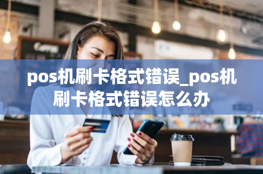 pos机刷卡格式错误_pos机刷卡格式错误怎么办