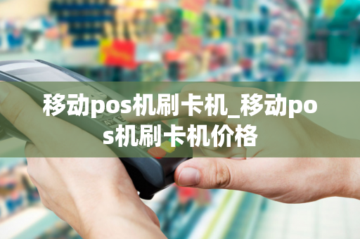 移动pos机刷卡机_移动pos机刷卡机价格