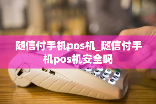 随信付手机pos机_随信付手机pos机安全吗