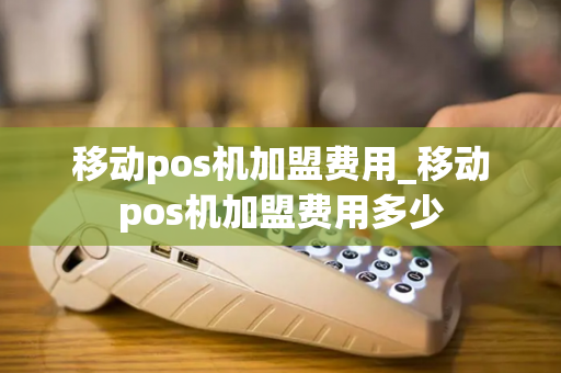 移动pos机加盟费用_移动pos机加盟费用多少