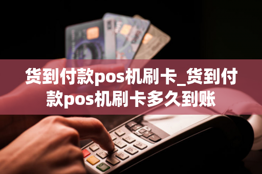 货到付款pos机刷卡_货到付款pos机刷卡多久到账