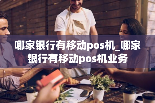 哪家银行有移动pos机_哪家银行有移动pos机业务