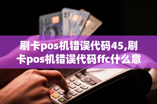 刷卡pos机错误代码45,刷卡pos机错误代码ffc什么意思