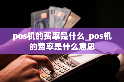 pos机的费率是什么_pos机的费率是什么意思