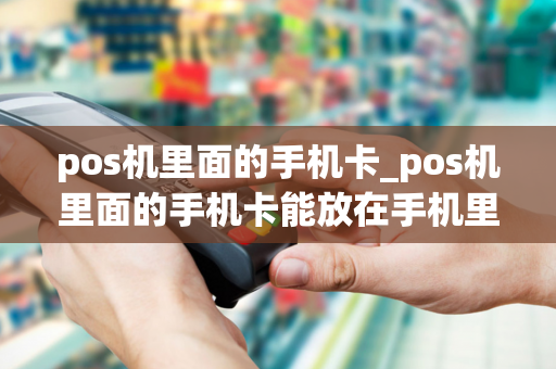 pos机里面的手机卡_pos机里面的手机卡能放在手机里用吗