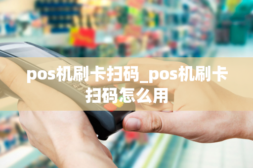 pos机刷卡扫码_pos机刷卡扫码怎么用