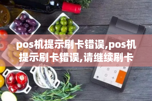 pos机提示刷卡错误,pos机提示刷卡错误,请继续刷卡