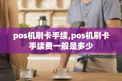 pos机刷卡手续,pos机刷卡手续费一般是多少