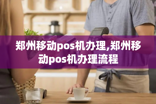 郑州移动pos机办理,郑州移动pos机办理流程