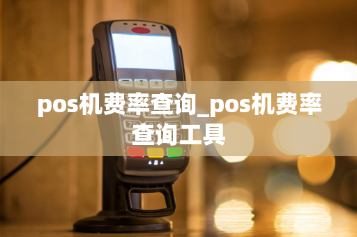 pos机费率查询_pos机费率查询工具