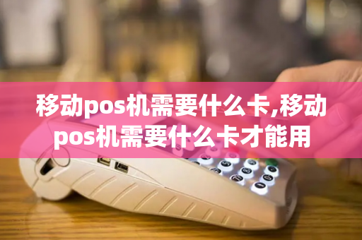 移动pos机需要什么卡,移动pos机需要什么卡才能用