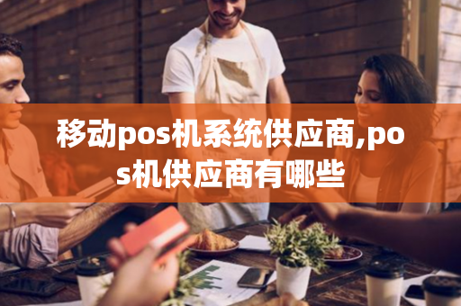 移动pos机系统供应商,pos机供应商有哪些