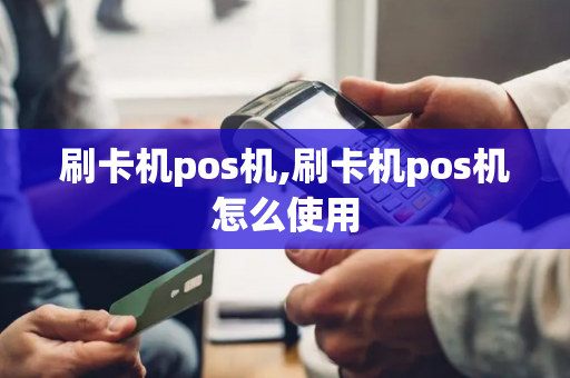 刷卡机pos机,刷卡机pos机怎么使用