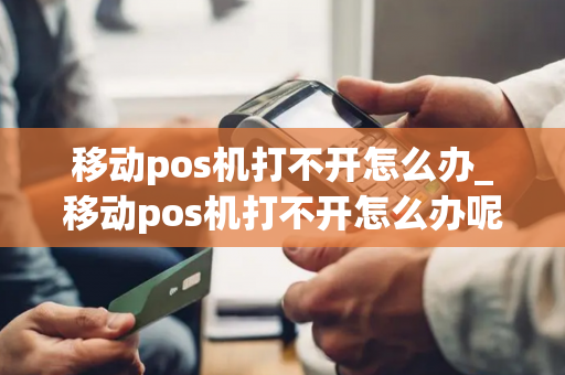 移动pos机打不开怎么办_移动pos机打不开怎么办呢