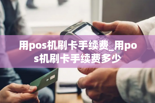 用pos机刷卡手续费_用pos机刷卡手续费多少