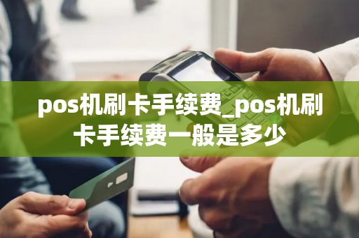 pos机刷卡手续费_pos机刷卡手续费一般是多少