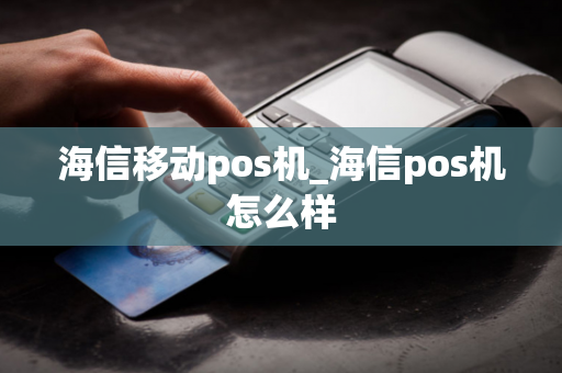 海信移动pos机_海信pos机怎么样