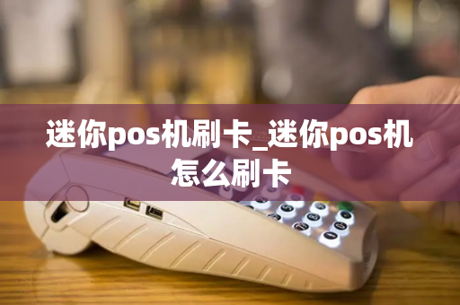 迷你pos机刷卡_迷你pos机怎么刷卡