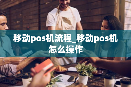 移动pos机流程_移动pos机怎么操作