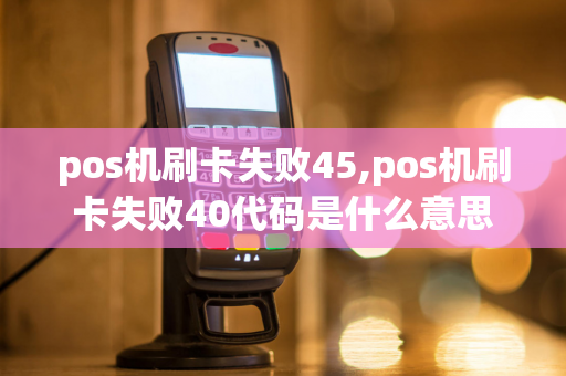 pos机刷卡失败45,pos机刷卡失败40代码是什么意思