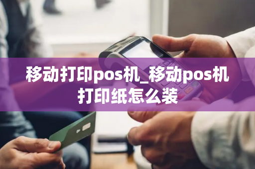 移动打印pos机_移动pos机打印纸怎么装