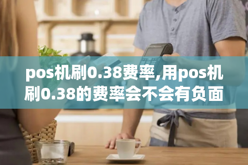 pos机刷0.38费率,用pos机刷0.38的费率会不会有负面影响