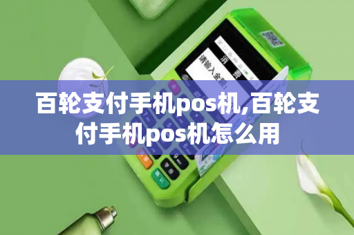 百轮支付手机pos机,百轮支付手机pos机怎么用