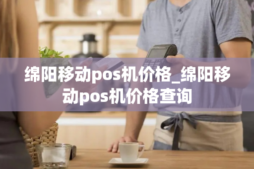 绵阳移动pos机价格_绵阳移动pos机价格查询