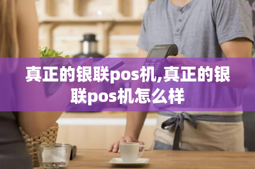 真正的银联pos机,真正的银联pos机怎么样