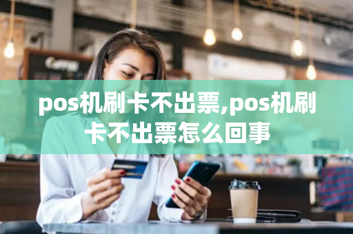 pos机刷卡不出票,pos机刷卡不出票怎么回事